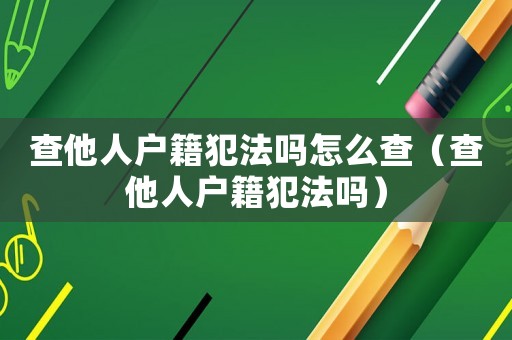 查他人戶籍犯法嗎怎么查（查他人戶籍犯法嗎）