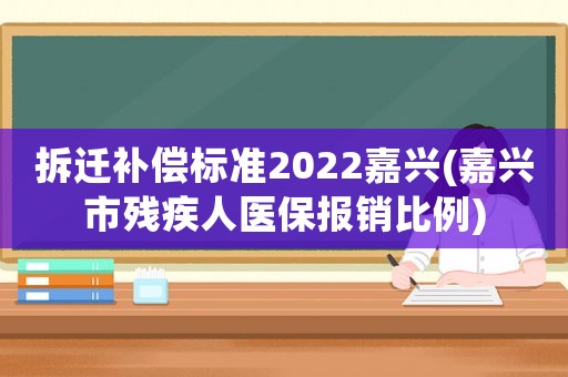 拆遷補(bǔ)償標(biāo)準(zhǔn)2022嘉興(嘉興市殘疾人醫(yī)保報(bào)銷比例)