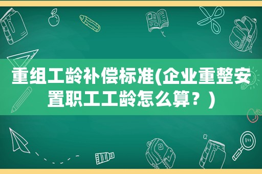 重組工齡補償標(biāo)準(zhǔn)(企業(yè)重整安置職工工齡怎么算？)