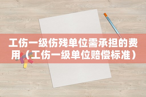 工傷一級傷殘單位需承擔(dān)的費(fèi)用（工傷一級單位賠償標(biāo)準(zhǔn)）