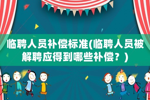 臨聘人員補(bǔ)償標(biāo)準(zhǔn)(臨聘人員被解聘應(yīng)得到哪些補(bǔ)償？)