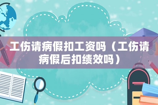 工傷請病假扣工資嗎（工傷請病假后扣績效嗎）
