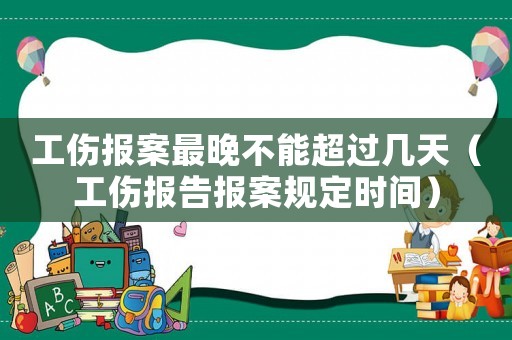 工傷報案最晚不能超過幾天（工傷報告報案規(guī)定時間）