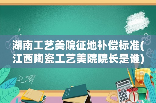 湖南工藝美院征地補(bǔ)償標(biāo)準(zhǔn)(江西陶瓷工藝美院院長是誰)