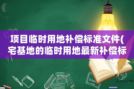 項目臨時用地補償標準文件(宅基地的臨時用地最新補償標準)