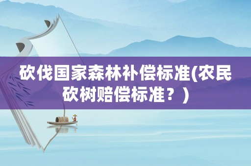 砍伐國(guó)家森林補(bǔ)償標(biāo)準(zhǔn)(農(nóng)民砍樹賠償標(biāo)準(zhǔn)？)