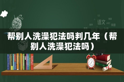 幫別人洗澡犯法嗎判幾年（幫別人洗澡犯法嗎）