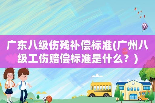 廣東八級傷殘補償標(biāo)準(zhǔn)(廣州八級工傷賠償標(biāo)準(zhǔn)是什么？)