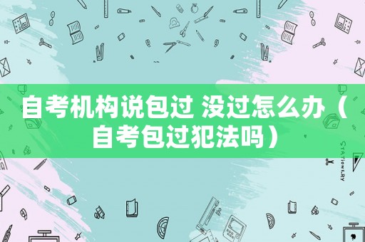 自考機(jī)構(gòu)說(shuō)包過(guò) 沒(méi)過(guò)怎么辦（自考包過(guò)犯法嗎）