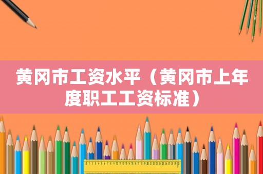 黃岡市工資水平（黃岡市上年度職工工資標(biāo)準(zhǔn)）