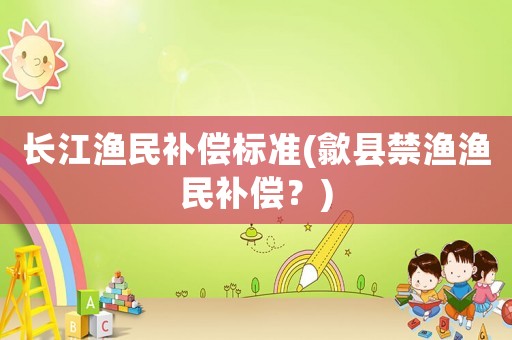 長江漁民補(bǔ)償標(biāo)準(zhǔn)(歙縣禁漁漁民補(bǔ)償？)