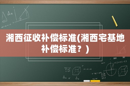 湘西征收補(bǔ)償標(biāo)準(zhǔn)(湘西宅基地補(bǔ)償標(biāo)準(zhǔn)？)