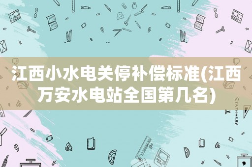 江西小水電關(guān)停補償標準(江西萬安水電站全國第幾名)