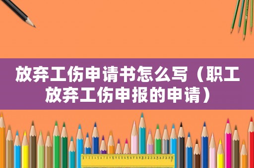 放棄工傷申請書怎么寫（職工放棄工傷申報的申請）