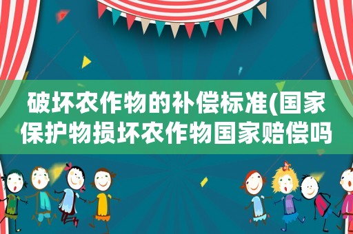 破壞農(nóng)作物的補(bǔ)償標(biāo)準(zhǔn)(國(guó)家保護(hù)物損壞農(nóng)作物國(guó)家賠償嗎？)