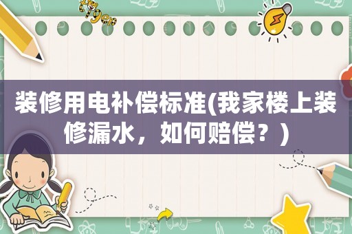 裝修用電補(bǔ)償標(biāo)準(zhǔn)(我家樓上裝修漏水，如何賠償？)