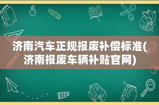 濟(jì)南汽車正規(guī)報廢補(bǔ)償標(biāo)準(zhǔn)(濟(jì)南報廢車輛補(bǔ)貼官網(wǎng))