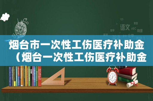 煙臺(tái)市一次性工傷醫(yī)療補(bǔ)助金（煙臺(tái)一次性工傷醫(yī)療補(bǔ)助金）