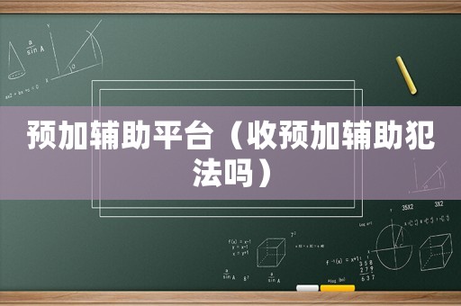 預(yù)加輔助平臺(tái)（收預(yù)加輔助犯法嗎）