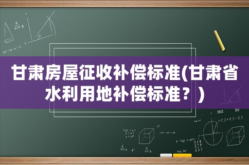甘肅房屋征收補償標準(甘肅省水利用地補償標準？)
