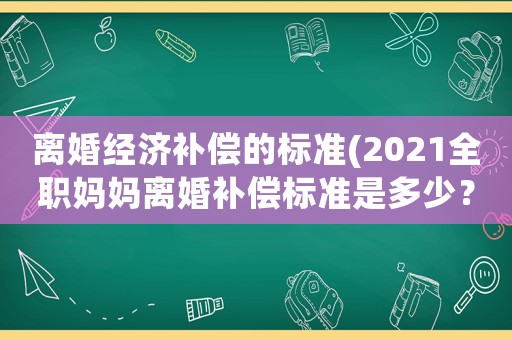 離婚經濟補償?shù)臉藴?2021全職媽媽離婚補償標準是多少？)