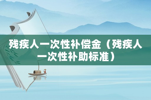 殘疾人一次性補(bǔ)償金（殘疾人一次性補(bǔ)助標(biāo)準(zhǔn)）