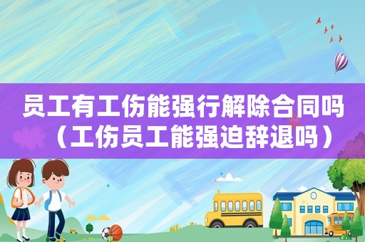 員工有工傷能強(qiáng)行解除合同嗎（工傷員工能強(qiáng)迫辭退嗎）