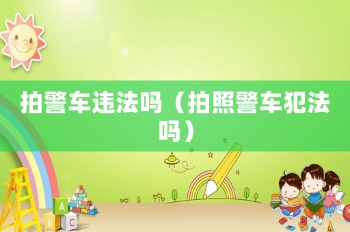 拍警車違法嗎（拍照警車犯法嗎）