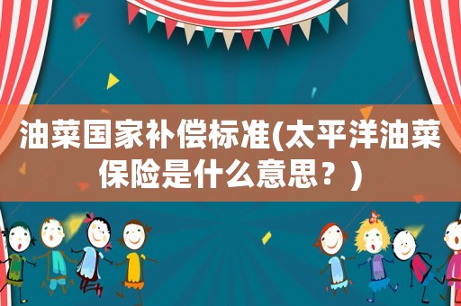 油菜國(guó)家補(bǔ)償標(biāo)準(zhǔn)(太平洋油菜保險(xiǎn)是什么意思？)