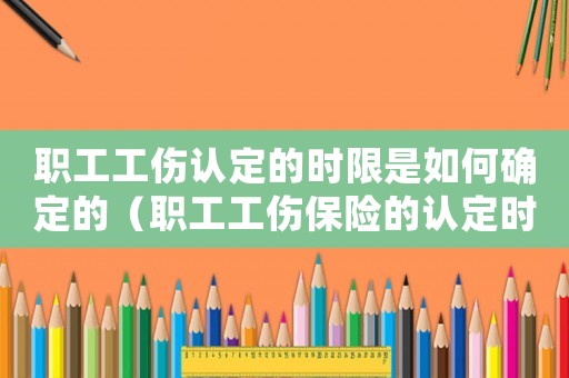 職工工傷認(rèn)定的時(shí)限是如何確定的（職工工傷保險(xiǎn)的認(rèn)定時(shí)限）
