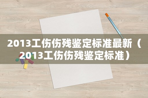 2013工傷傷殘鑒定標(biāo)準(zhǔn)最新（2013工傷傷殘鑒定標(biāo)準(zhǔn)）