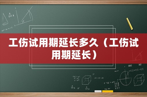工傷試用期延長(zhǎng)多久（工傷試用期延長(zhǎng)）