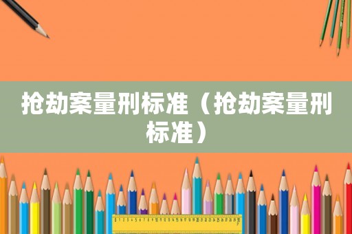 搶劫案量刑標(biāo)準(zhǔn)（搶劫案量刑標(biāo)準(zhǔn)）
