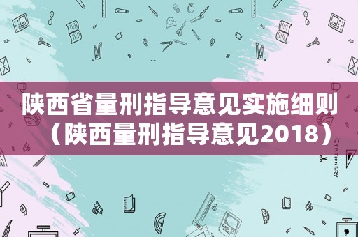 陜西省量刑指導意見實施細則（陜西量刑指導意見2018）