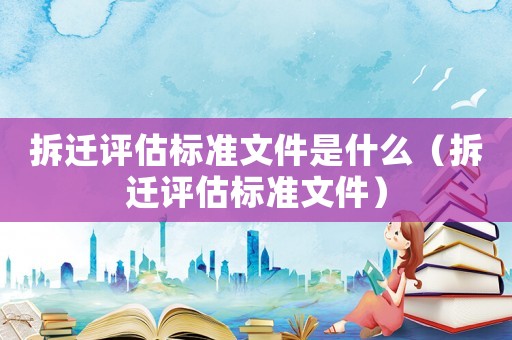 拆遷評(píng)估標(biāo)準(zhǔn)文件是什么（拆遷評(píng)估標(biāo)準(zhǔn)文件）