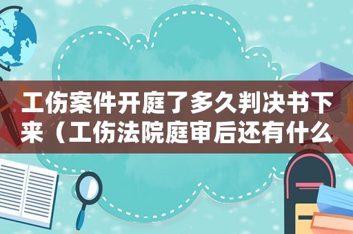 工傷案件開庭了多久判決書下來（工傷法院庭審后還有什么程序）