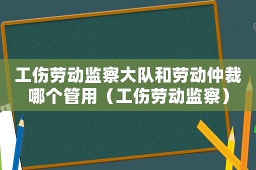 工傷勞動監(jiān)察大隊和勞動仲裁哪個管用（工傷勞動監(jiān)察）