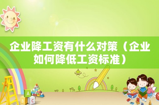 企業(yè)降工資有什么對策（企業(yè)如何降低工資標(biāo)準(zhǔn)）