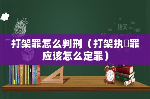 打架罪怎么判刑（打架執(zhí)亊罪應(yīng)該怎么定罪）
