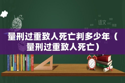 量刑過重致人死亡判多少年（量刑過重致人死亡）
