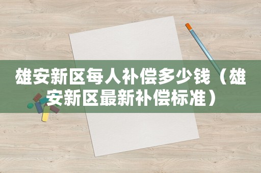 雄安新區(qū)每人補償多少錢（雄安新區(qū)最新補償標(biāo)準(zhǔn)）