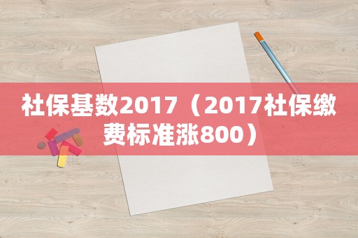 社保基數(shù)2017（2017社保繳費(fèi)標(biāo)準(zhǔn)漲800）