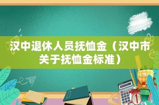 漢中退休人員撫恤金（漢中市關(guān)于撫恤金標(biāo)準(zhǔn)）