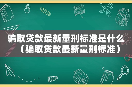 騙取貸款最新量刑標(biāo)準(zhǔn)是什么（騙取貸款最新量刑標(biāo)準(zhǔn)）