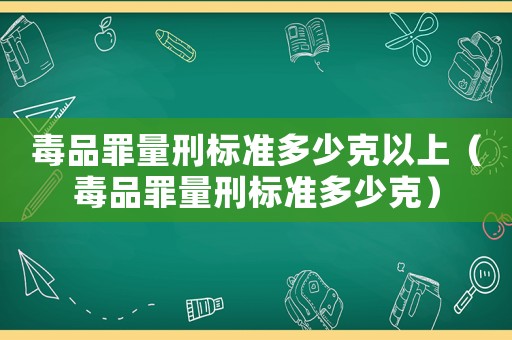 毒品罪量刑標(biāo)準(zhǔn)多少克以上（毒品罪量刑標(biāo)準(zhǔn)多少克）