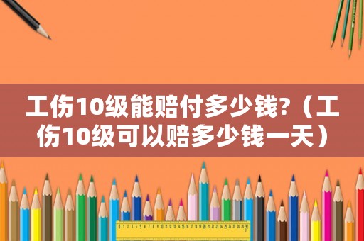 工傷10級能賠付多少錢?（工傷10級可以賠多少錢一天）