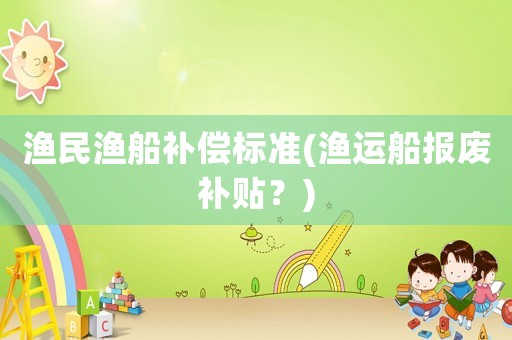 漁民漁船補(bǔ)償標(biāo)準(zhǔn)(漁運(yùn)船報(bào)廢補(bǔ)貼？)