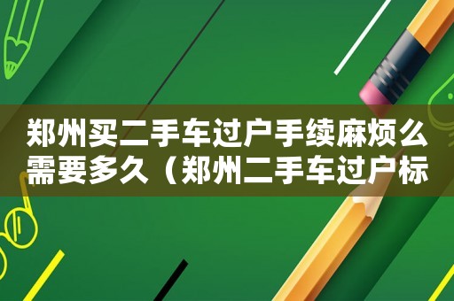鄭州買二手車過戶手續(xù)麻煩么需要多久（鄭州二手車過戶標(biāo)準(zhǔn)）