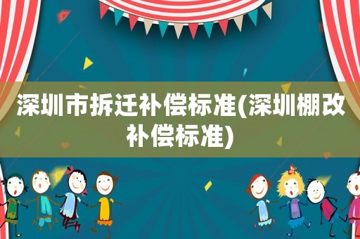 深圳市拆遷補(bǔ)償標(biāo)準(zhǔn)(深圳棚改補(bǔ)償標(biāo)準(zhǔn))
