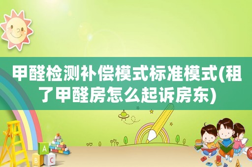 甲醛檢測補(bǔ)償模式標(biāo)準(zhǔn)模式(租了甲醛房怎么起訴房東)